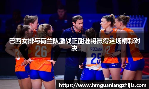 巴西女排与荷兰队激战正酣谁将赢得这场精彩对决