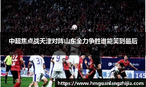 中超焦点战天津对阵山东全力争胜谁能笑到最后