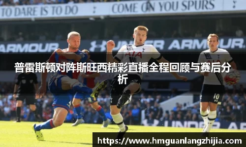普雷斯顿对阵斯旺西精彩直播全程回顾与赛后分析